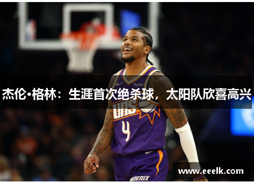 杰伦·格林：生涯首次绝杀球，太阳队欣喜高兴